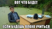 вот что будет если будешь плохо учиться