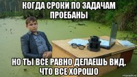 когда сроки по задачам проебаны но ты все равно делаешь вид, что все хорошо