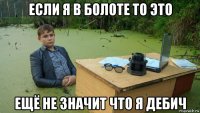 если я в болоте то это ещё не значит что я дебич