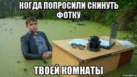 когда попросили скинуть фотку твоей комнаты