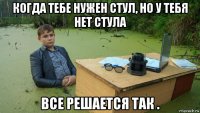 когда тебе нужен стул, но у тебя нет стула все решается так .