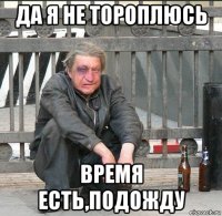 да я не тороплюсь время есть,подожду