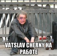  vatslav cherny на работе