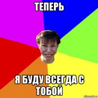 теперь я буду всегда с тобой