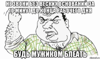 не звони без веских оснований за 10 минут до конца рабочего дня будь мужиком блеать