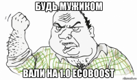 будь мужиком вали на 1.0 ecoboost