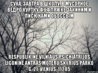 сука, завтра в школу, в мусорное ведро куртку фуфляжке закиним и писюнами обоссым respublikine vilniaus psichiatrijos ligonine antras moteru skyrius parko g. 21, vilnius, 11205