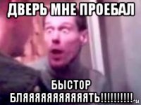 дверь мне проебал быстор бляяяяяяяяяяять!!!!!!!!!!