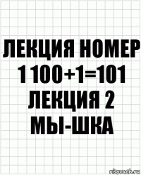 лекция номер 1 100+1=101 лекция 2 мы-шка