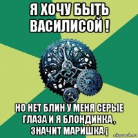 я хочу быть василисой ! но нет блин у меня серые глаза и я блондинка , значит маришка ¡