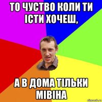 то чуство коли ти істи хочеш, а в дома тільки мівіна