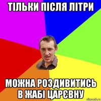 тільки після літри можна роздивитись в жабі царєвну