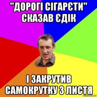 "дорогі сігарєти" сказав єдік і закрутив самокрутку з листя