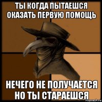 ты когда пытаешся оказать первую помощь нечего не получается но ты стараешся