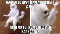 лайкаете друг друга каждый день почему ты не можешь ей написать?