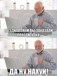 Поздиавляем.Вы заказали проститутку. Да ну нахуй!