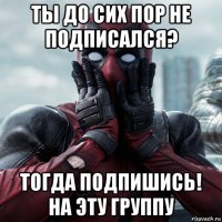 ты до сих пор не подписался? тогда подпишись! на эту группу