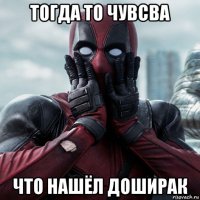 тогда то чувсва что нашёл доширак