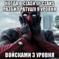 когда в clash of clans разбил ратушу 9 уровня войсками 3 уровня