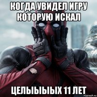 когда увидел игру которую искал целыыыых 11 лет