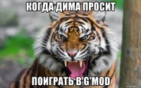 когда дима просит поиграть в g'mod