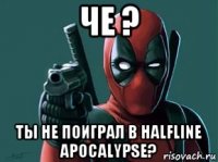 че ? ты не поиграл в halfline apocalypse?