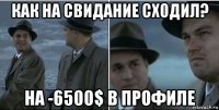 как на свидание сходил? на -6500$ в профиле