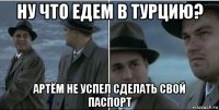 ну что едем в турцию? артём не успел сделать свой паспорт