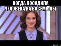 когда посадила человека на восемь лет 