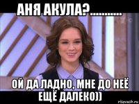 аня акула?........... ой да ладно, мне до неё ещё далеко))