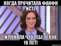 когда прочитала фанфн nc17 и поняла что тебе 11 а не 18 лет!