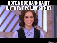 когда все начинают шутить про шурыгину 