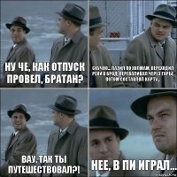 Ну че, как отпуск провел, братан? Скучно... Лазил по холмам, переходил реки в брод, переваливал через горы, потом составлял карту... Вау, так ты путешествовал?! Нее, в ПИ играл...