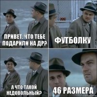 Привет. Что тебе подарили на др? футболку а что такой недовольный? 46 размера