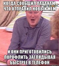 когда сообщил пацанам, что отправил новый мем и они приготовились порофлить заглядывая быстрее в телефон