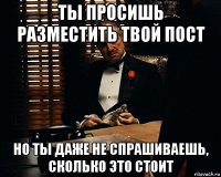 ты просишь разместить твой пост но ты даже не спрашиваешь, сколько это стоит