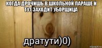 когда дрочишь в школьной параше и тут заходит уборщица 