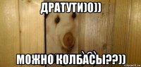 дратути)0)) можно колбасы??))