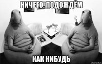 ничего, подождём как нибудь