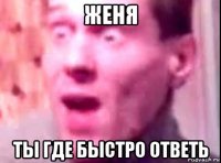 женя ты где быстро ответь