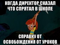 когда директор сказал что спрятал в школе справку от освобождения от уроков