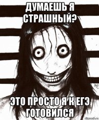 думаешь я страшный? это просто я к егэ готовился