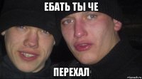 ебать ты че перехал