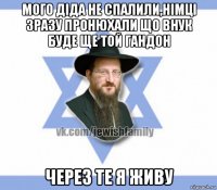 мого діда не спалили,німці зразу пронюхали що внук буде ще той гандон через те я живу