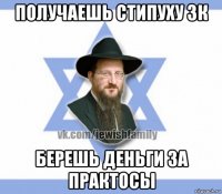 получаешь стипуху 3к берешь деньги за практосы