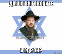 да шо ви говорите и где он?