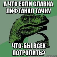 а что если славка лифтанул тачку что-бы всех потролить?