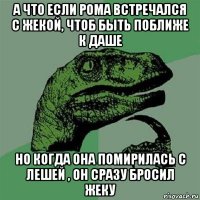 а что если рома встречался с жекой, чтоб быть поближе к даше но когда она помирилась с лешей , он сразу бросил жеку