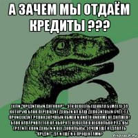 а зачем мы отдаём кредиты ??? если "кредитный договор" - это вексель (ценная бумага) за которую банк переводит деньги на ваш депозитный счёт, т.е. происходит равнозначный обмен и никто никому не должен ! банк наваривается на обороте векселя в несколько раз, вы тратите свои деньги и все довольны, зачем ещё отдавать "кредит" да и ещё и с процентами?