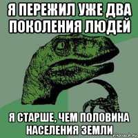 я пережил уже два поколения людей я старше, чем половина населения земли